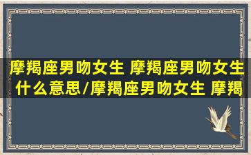 摩羯座男吻女生 摩羯座男吻女生什么意思/摩羯座男吻女生 摩羯座男吻女生什么意思-我的网站